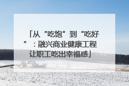 从“吃饱”到“吃好”：融兴商业健康工程让职工吃出幸福感