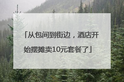 从包间到街边，酒店开始摆摊卖10元套餐了