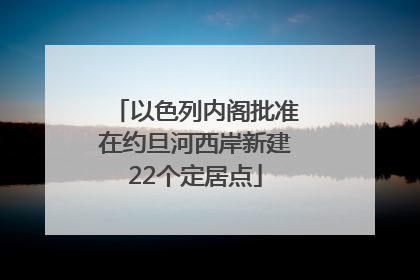 以色列内阁批准在约旦河西岸新建22个定居点