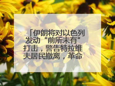 伊朗将对以色列发动“前所未有”打击，警告特拉维夫居民撤离，革命卫队已准备长期全面战争