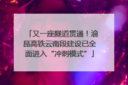 又一座隧道贯通！渝昆高铁云南段建设已全面进入“冲刺模式”