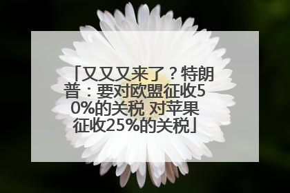 又又又来了？特朗普：要对欧盟征收50%的关税 对苹果征收25%的关税