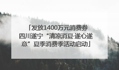 发放1400万元消费券 四川遂宁“清凉消夏·遂心遂意”夏季消费季活动启动