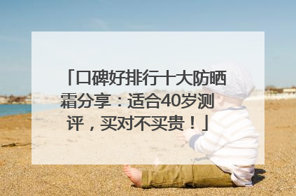 口碑好排行十大防晒霜分享：适合40岁测评，买对不买贵！