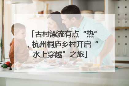 古村漂流有点“热”，杭州桐庐乡村开启“水上穿越”之旅