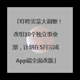 叮咚买菜大调整！改组10个独立事业部，计划在5月完成App端全面改版