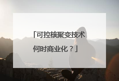 可控核聚变技术何时商业化？