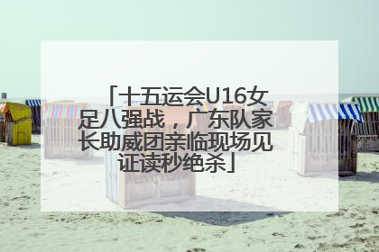 十五运会U16女足八强战，广东队家长助威团亲临现场见证读秒绝杀