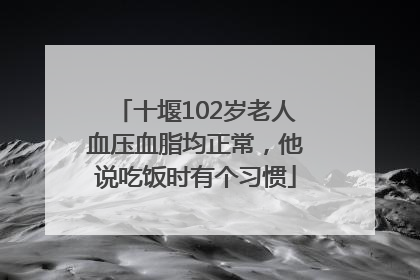 十堰102岁老人血压血脂均正常，他说吃饭时有个习惯