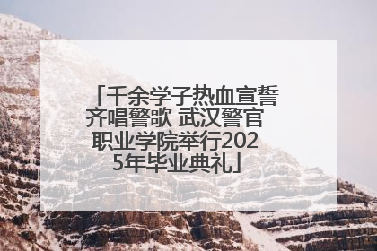 千余学子热血宣誓齐唱警歌 武汉警官职业学院举行2025年毕业典礼