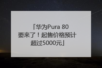 华为Pura 80要来了！起售价格预计超过5000元