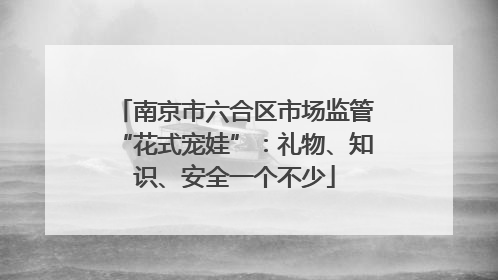 南京市六合区市场监管“花式宠娃”：礼物、知识、安全一个不少