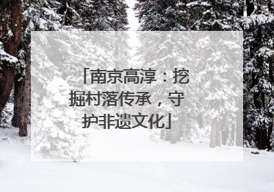 南京高淳：挖掘村落传承，守护非遗文化