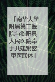 南华大学附属第二医院与衡阳县人民医院牵手共建紧密型医联体