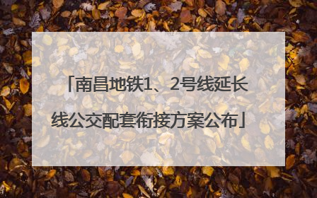 南昌地铁1、2号线延长线公交配套衔接方案公布