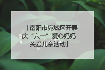 南阳市宛城区开展庆“六一”爱心妈妈关爱儿童活动