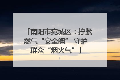 南阳市宛城区：拧紧燃气“安全阀” 守护群众“烟火气”