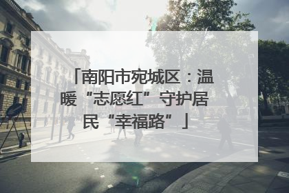 南阳市宛城区：温暖“志愿红”守护居民“幸福路”