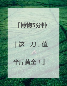 博物5分钟｜这一刀，值半斤黄金！