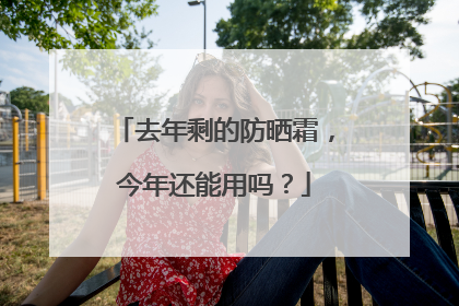 去年剩的防晒霜，今年还能用吗？
