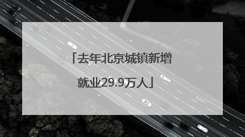 去年北京城镇新增就业29.9万人