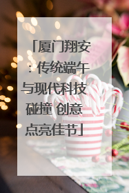 厦门翔安：传统端午与现代科技碰撞 创意点亮佳节