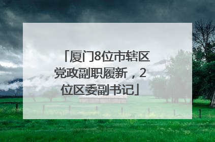 厦门8位市辖区党政副职履新，2位区委副书记