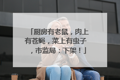 厨房有老鼠，肉上有苍蝇，菜上有虫子，市监局：下架！