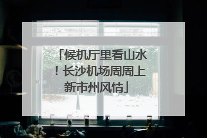 候机厅里看山水！长沙机场周周上新市州风情