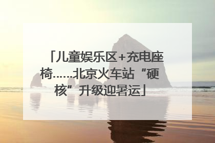 儿童娱乐区+充电座椅……北京火车站“硬核”升级迎暑运