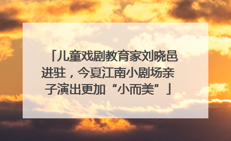 儿童戏剧教育家刘晓邑进驻，今夏江南小剧场亲子演出更加“小而美”