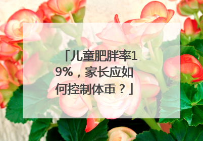 儿童肥胖率19%，家长应如何控制体重？