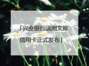 兴业银行潇湘文旅信用卡正式发布