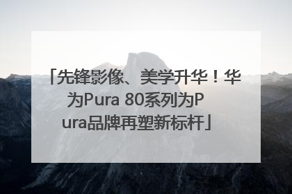 先锋影像、美学升华！华为Pura 80系列为Pura品牌再塑新标杆