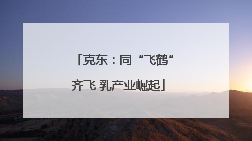 克东：同“飞鹤”齐飞 乳产业崛起