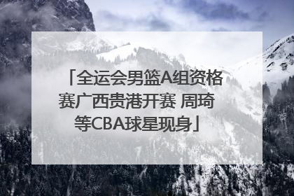 全运会男篮A组资格赛广西贵港开赛 周琦等CBA球星现身