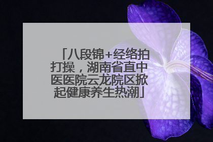 八段锦+经络拍打操，湖南省直中医医院云龙院区掀起健康养生热潮