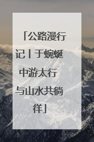 公路漫行记丨于蜿蜒中游太行 与山水共徜徉