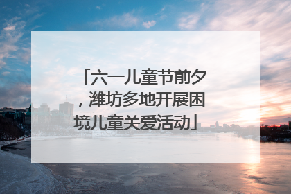 六一儿童节前夕，潍坊多地开展困境儿童关爱活动