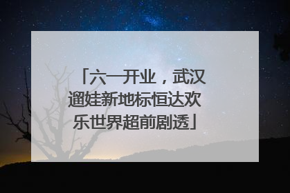 六一开业，武汉遛娃新地标恒达欢乐世界超前剧透