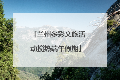 兰州多彩文旅活动搅热端午假期