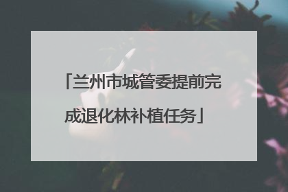 兰州市城管委提前完成退化林补植任务