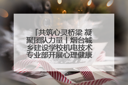 共筑心灵桥梁 凝聚团队力量丨烟台城乡建设学校机电技术专业部开展心理健康讲座及团辅活动