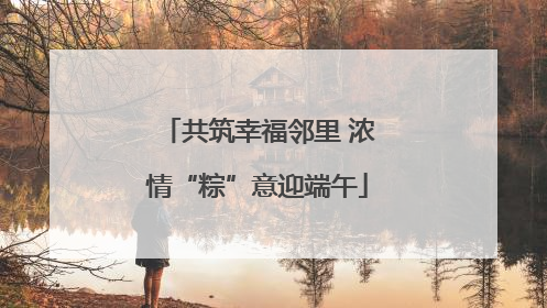 共筑幸福邻里 浓情“粽”意迎端午
