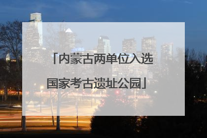 内蒙古两单位入选国家考古遗址公园