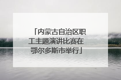 内蒙古自治区职工主题演讲比赛在鄂尔多斯市举行