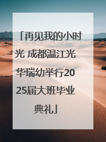 再见我的小时光 成都温江光华瑞幼举行2025届大班毕业典礼