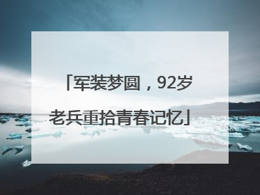 军装梦圆，92岁老兵重拾青春记忆