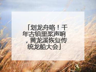 划龙舟咯！千年古镇里桨声响，黄龙溪恢复传统龙船大会