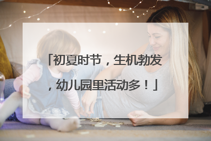 初夏时节，生机勃发，幼儿园里活动多！